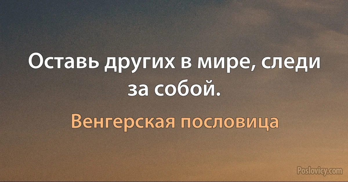 Оставь других в мире, следи за собой. (Венгерская пословица)