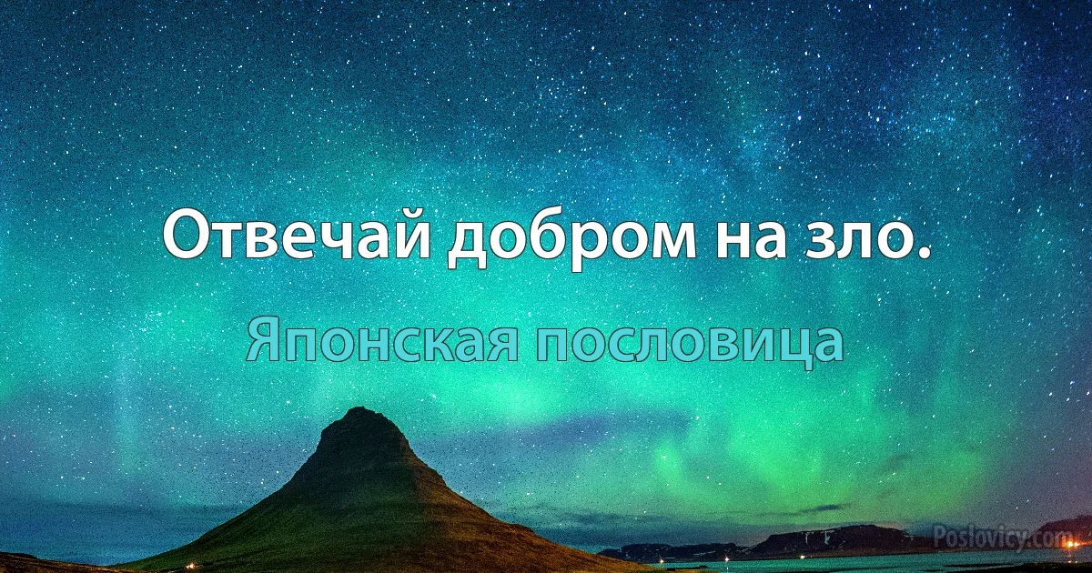 Отвечай добром на зло. (Японская пословица)