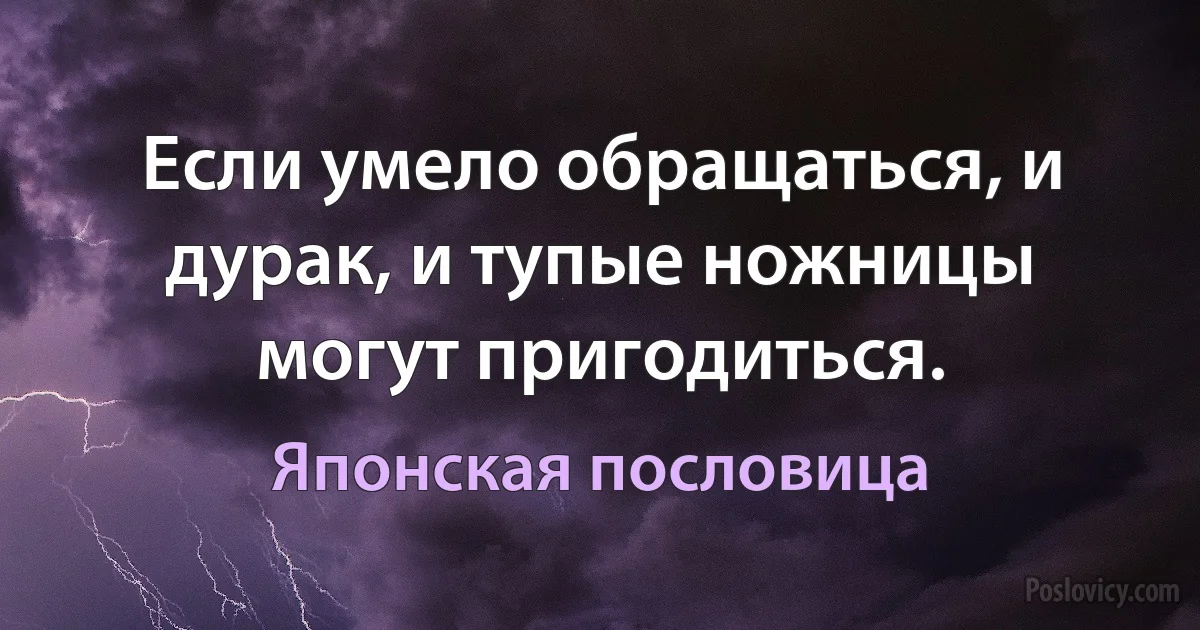 Если умело обращаться, и дурак, и тупые ножницы могут пригодиться. (Японская пословица)