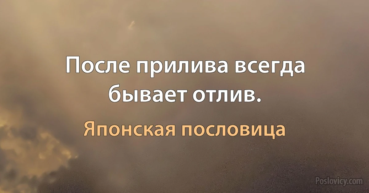 После прилива всегда бывает отлив. (Японская пословица)