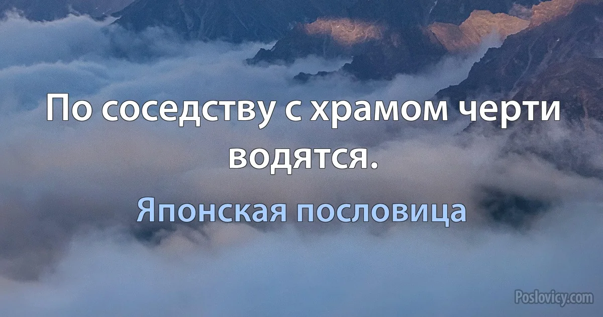 По соседству с храмом черти водятся. (Японская пословица)