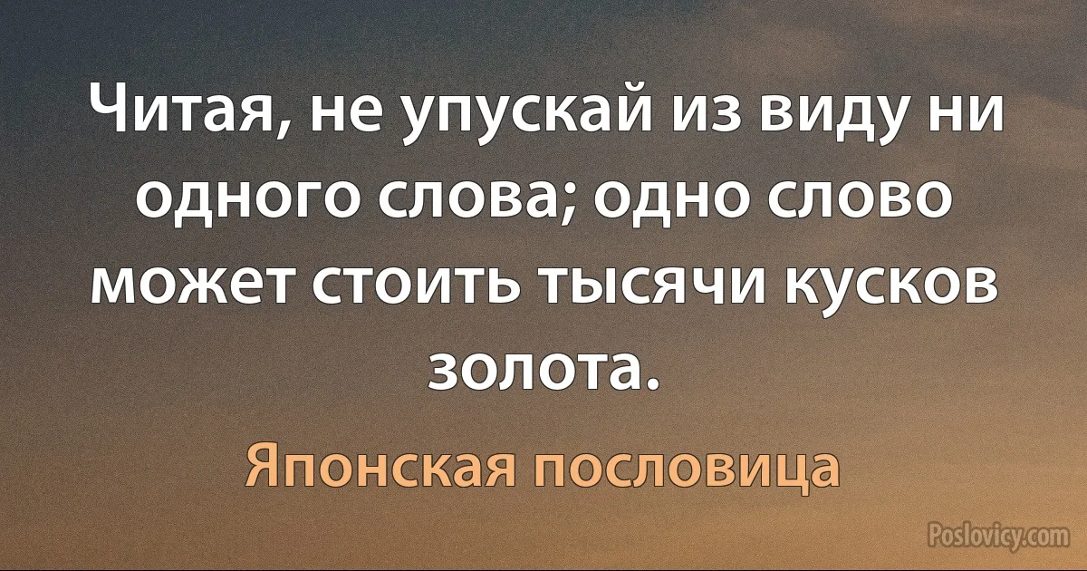 Читая, не упускай из виду ни одного слова; одно слово может стоить тысячи кусков золота. (Японская пословица)