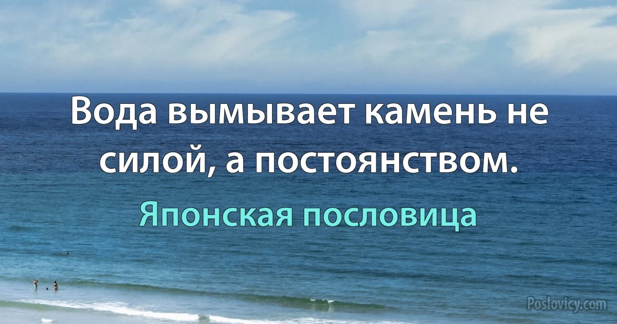 Вода вымывает камень не силой, а постоянством. (Японская пословица)