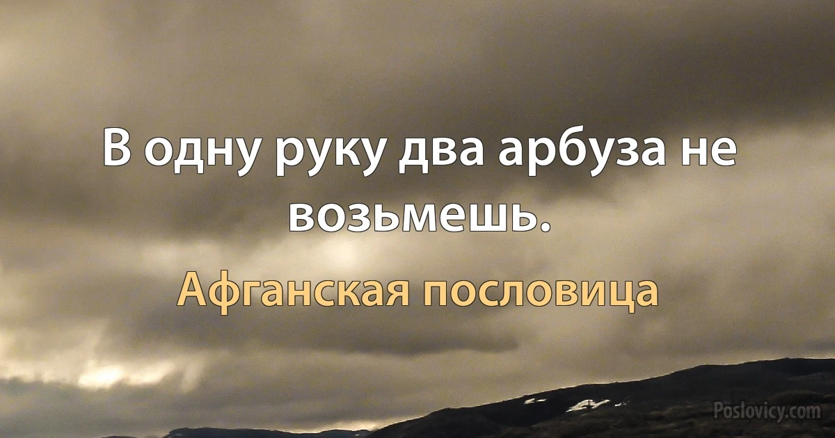 В одну руку два арбуза не возьмешь. (Афганская пословица)