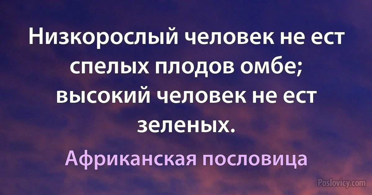 Низкорослый человек не ест спелых плодов омбе; высокий человек не ест зеленых. (Африканская пословица)