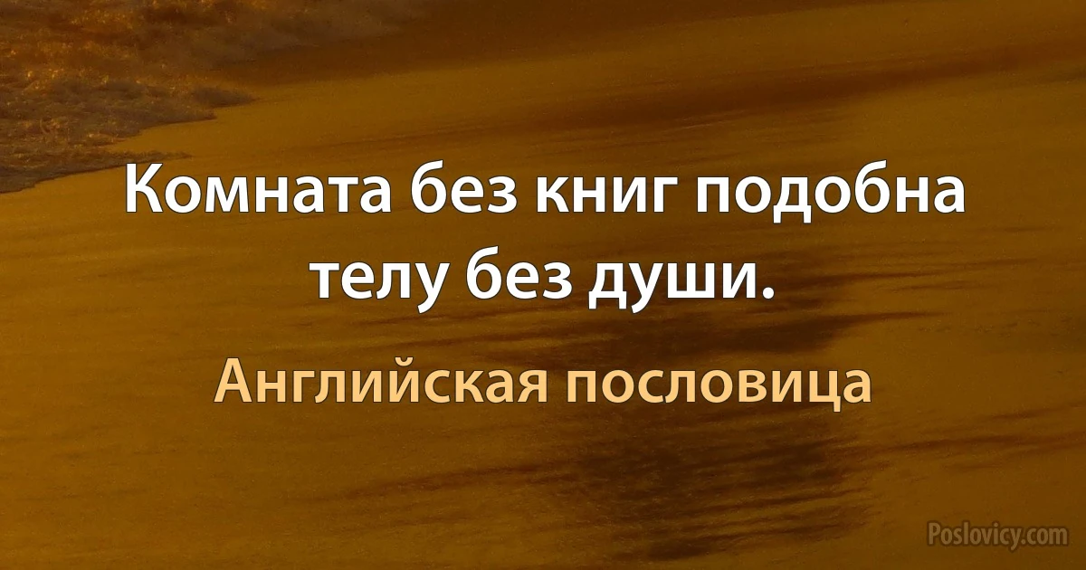 Комната без книг подобна телу без души. (Английская пословица)