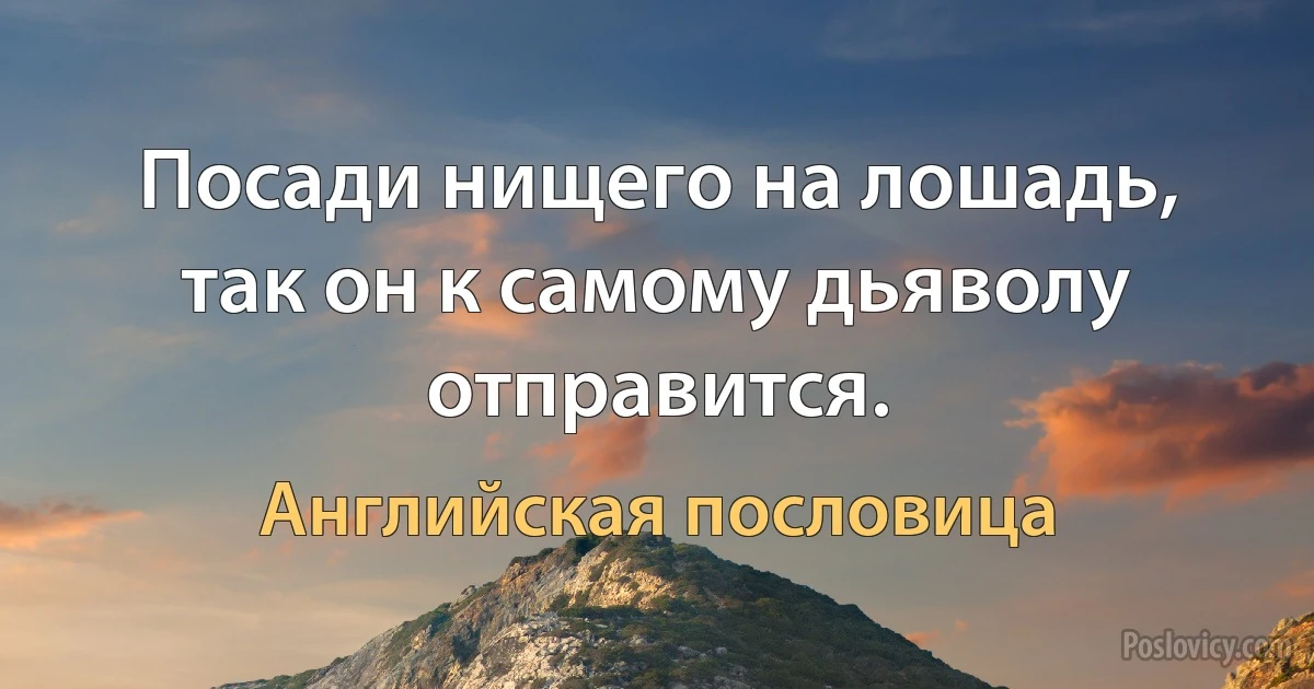 Посади нищего на лошадь, так он к самому дьяволу отправится. (Английская пословица)