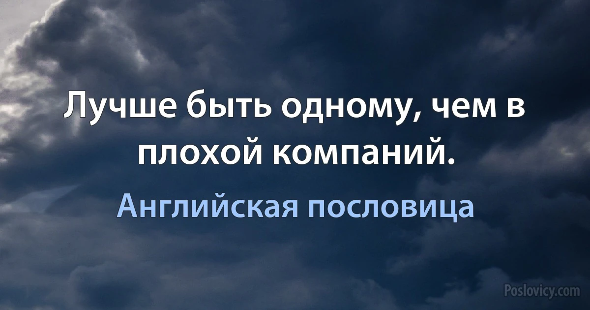 Лучше быть одному, чем в плохой компаний. (Английская пословица)