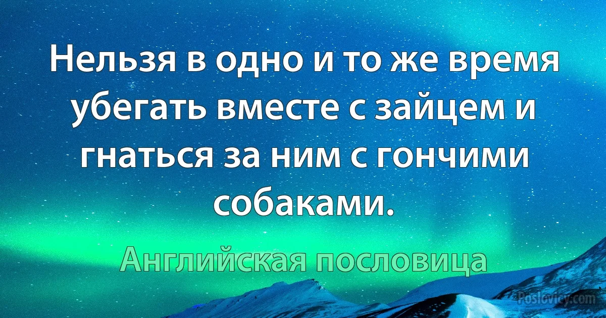 Нельзя в одно и то же время убегать вместе с зайцем и гнаться за ним с гончими собаками. (Английская пословица)