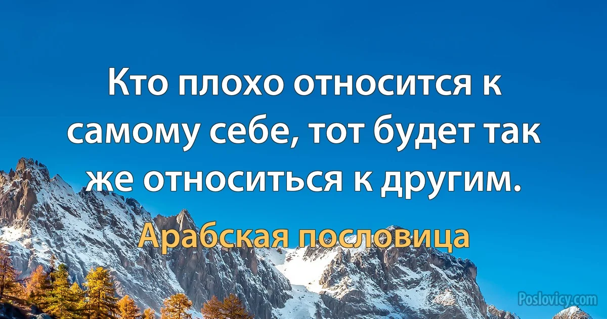 Кто плохо относится к самому себе, тот будет так же относиться к другим. (Арабская пословица)