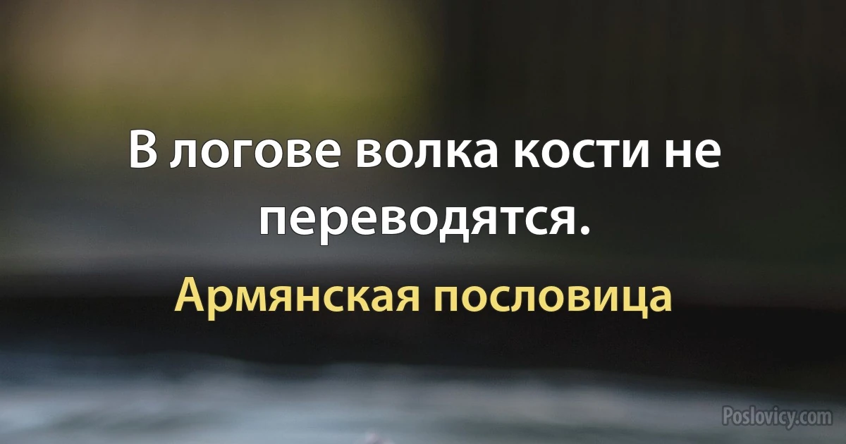 В логове волка кости не переводятся. (Армянская пословица)