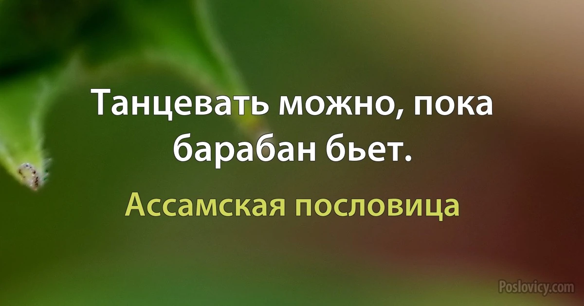 Танцевать можно, пока барабан бьет. (Ассамская пословица)