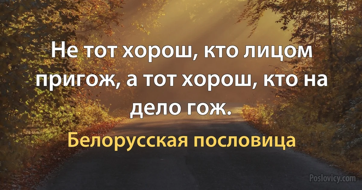 Не тот хорош, кто лицом пригож, а тот хорош, кто на дело гож. (Белорусская пословица)