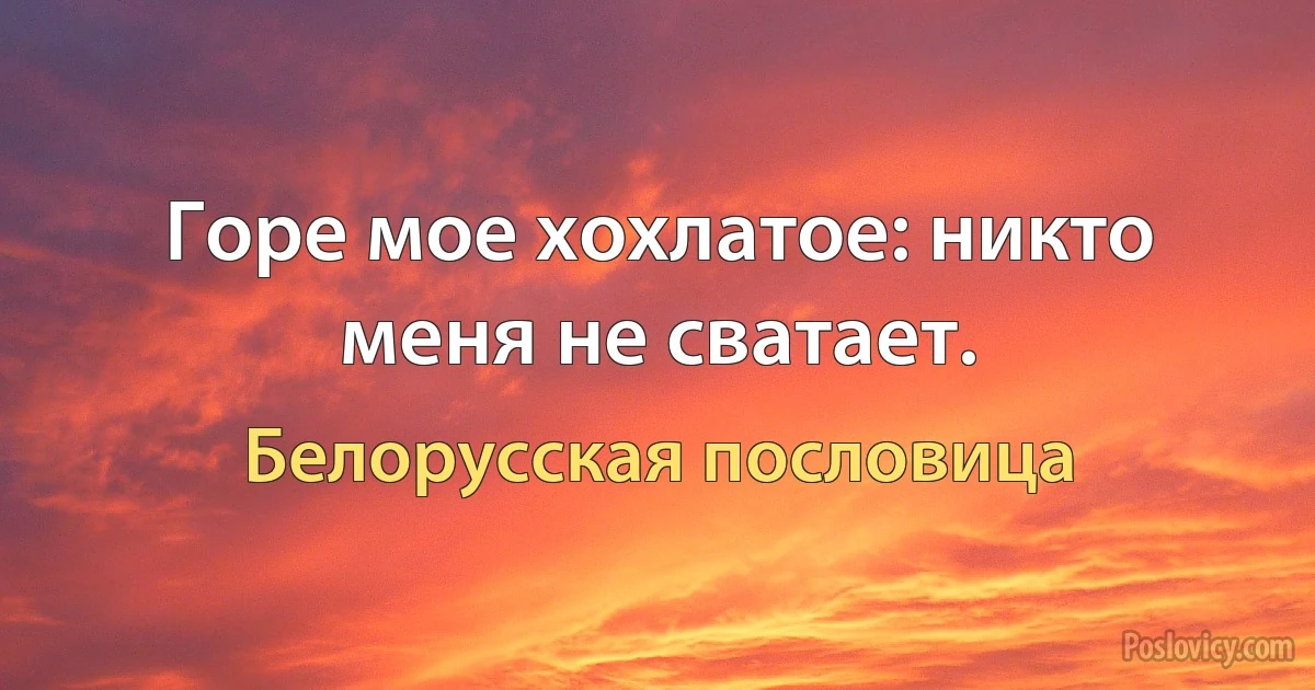 Горе мое хохлатое: никто меня не сватает. (Белорусская пословица)