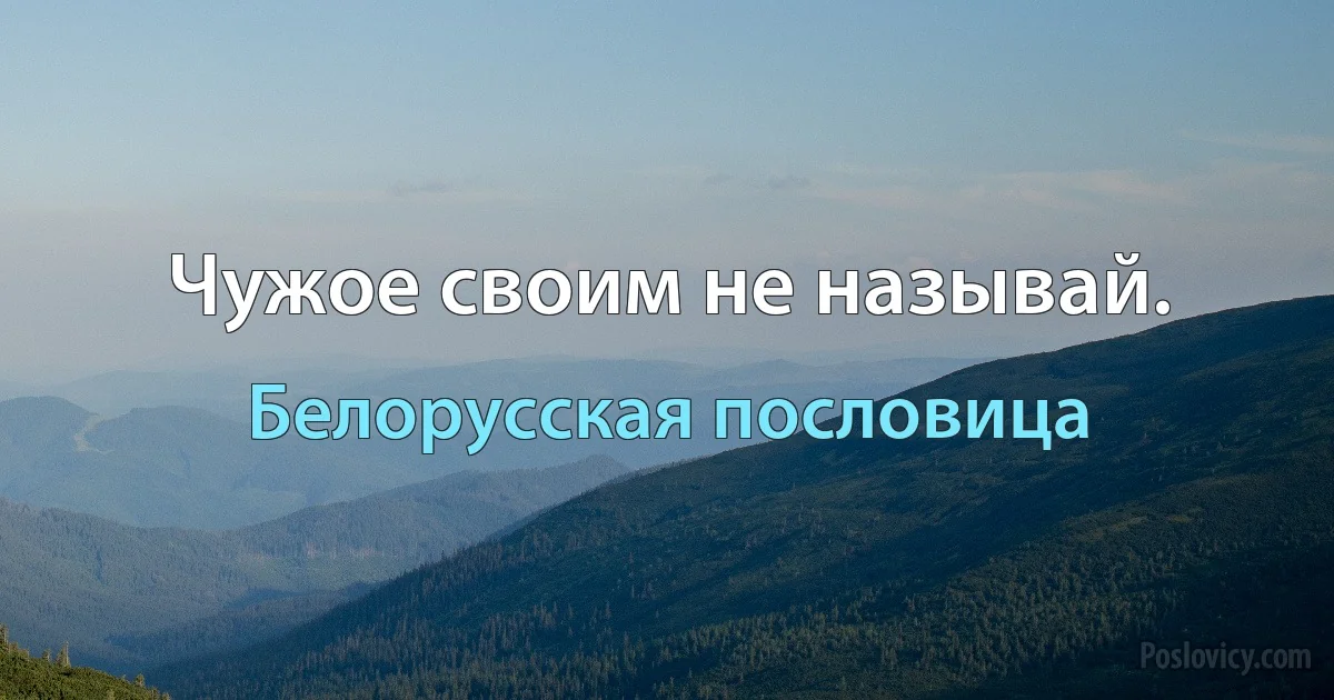 Чужое своим не называй. (Белорусская пословица)