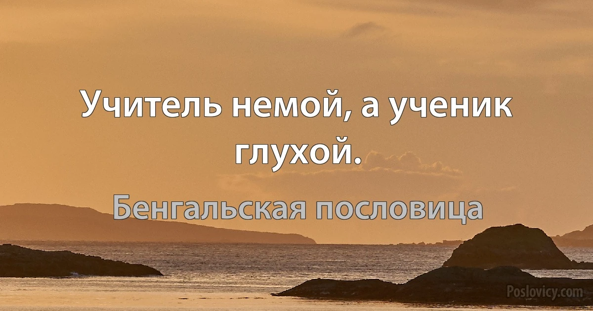 Учитель немой, а ученик глухой. (Бенгальская пословица)