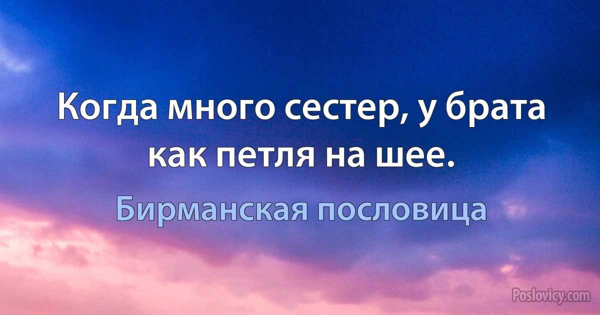 Когда много сестер, у брата как петля на шее. (Бирманская пословица)