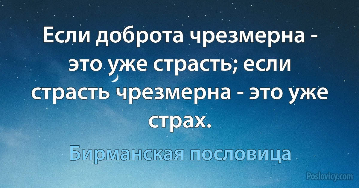 Если доброта чрезмерна - это уже страсть; если страсть чрезмерна - это уже страх. (Бирманская пословица)