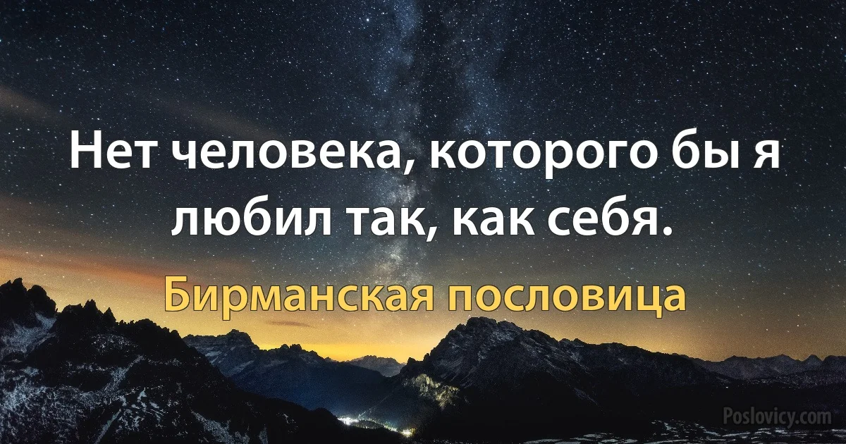 Нет человека, которого бы я любил так, как себя. (Бирманская пословица)