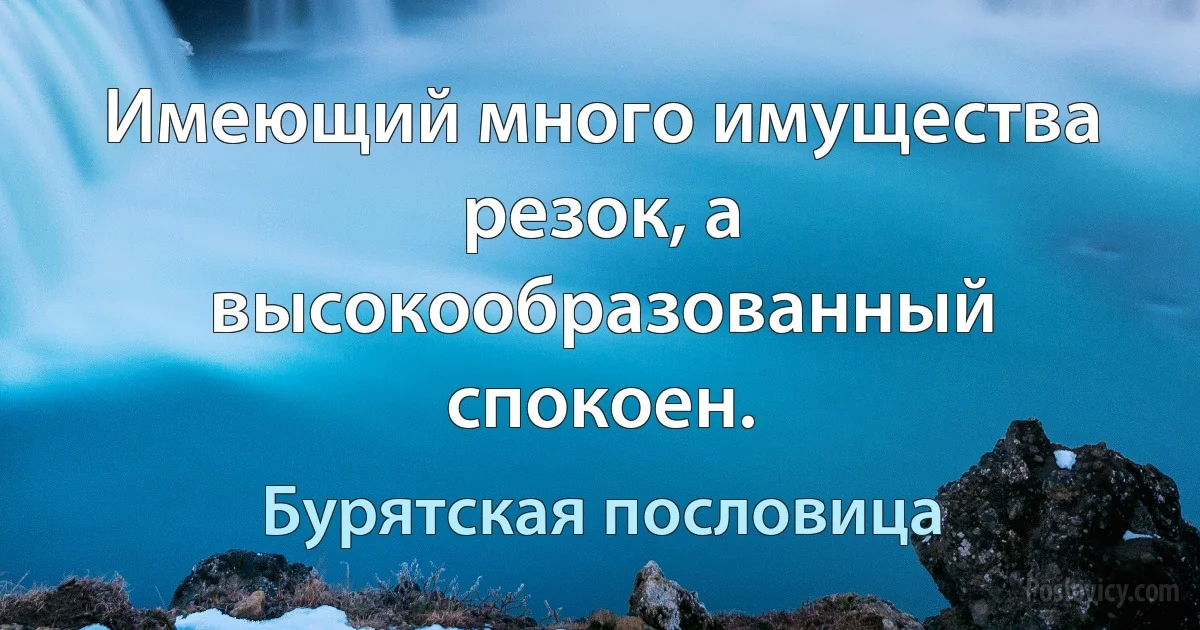 Имеющий много имущества резок, а высокообразованный спокоен. (Бурятская пословица)