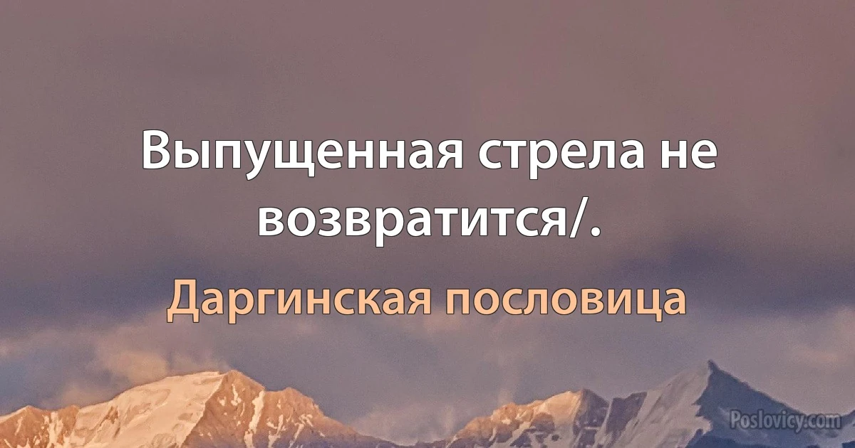 Выпущенная стрела не возвратится/. (Даргинская пословица)