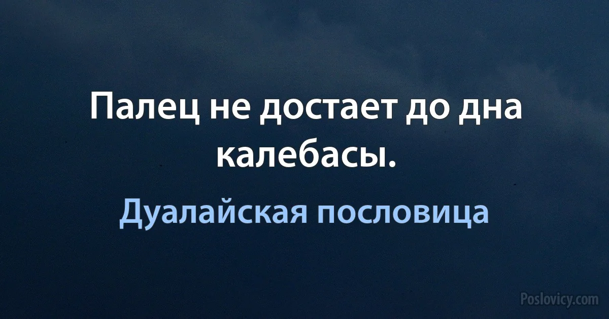 Палец не достает до дна калебасы. (Дуалайская пословица)