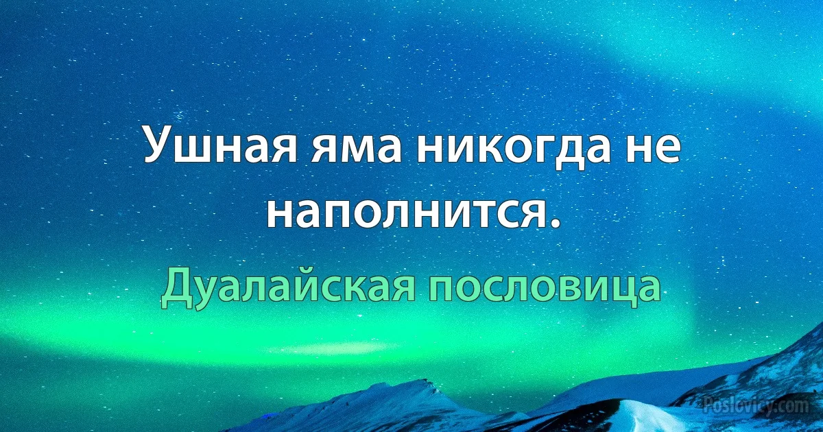 Ушная яма никогда не наполнится. (Дуалайская пословица)