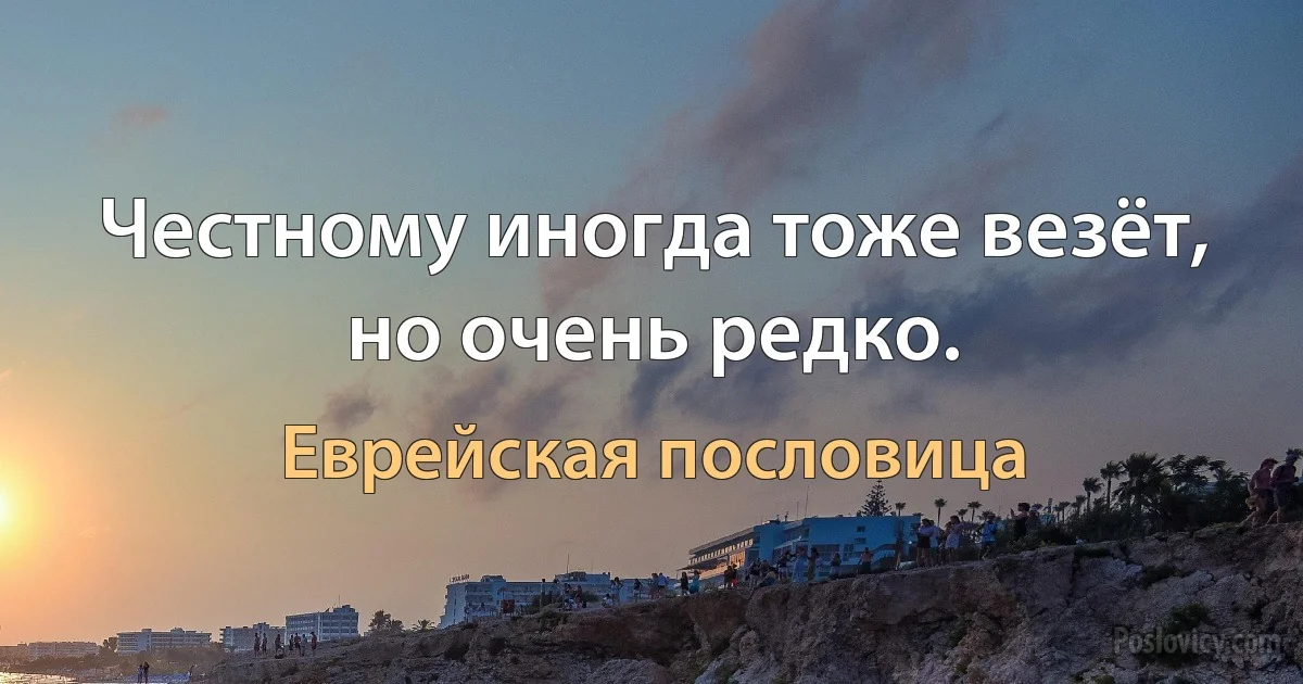 Честному иногда тоже везёт, но очень редко. (Еврейская пословица)