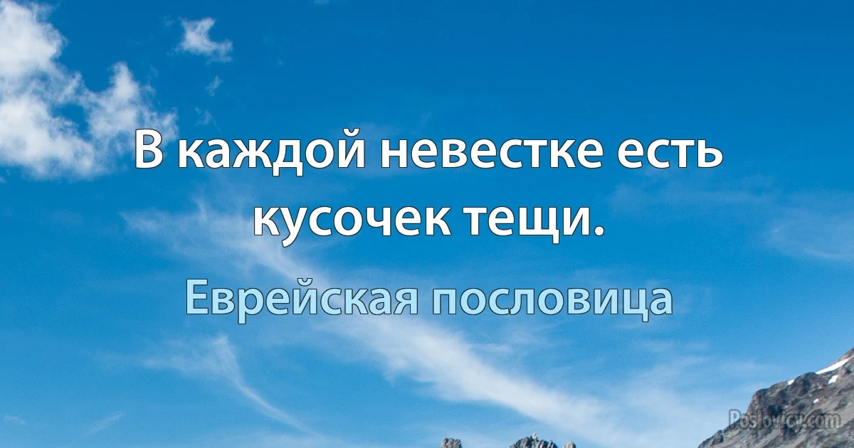 В каждой невестке есть кусочек тещи. (Еврейская пословица)