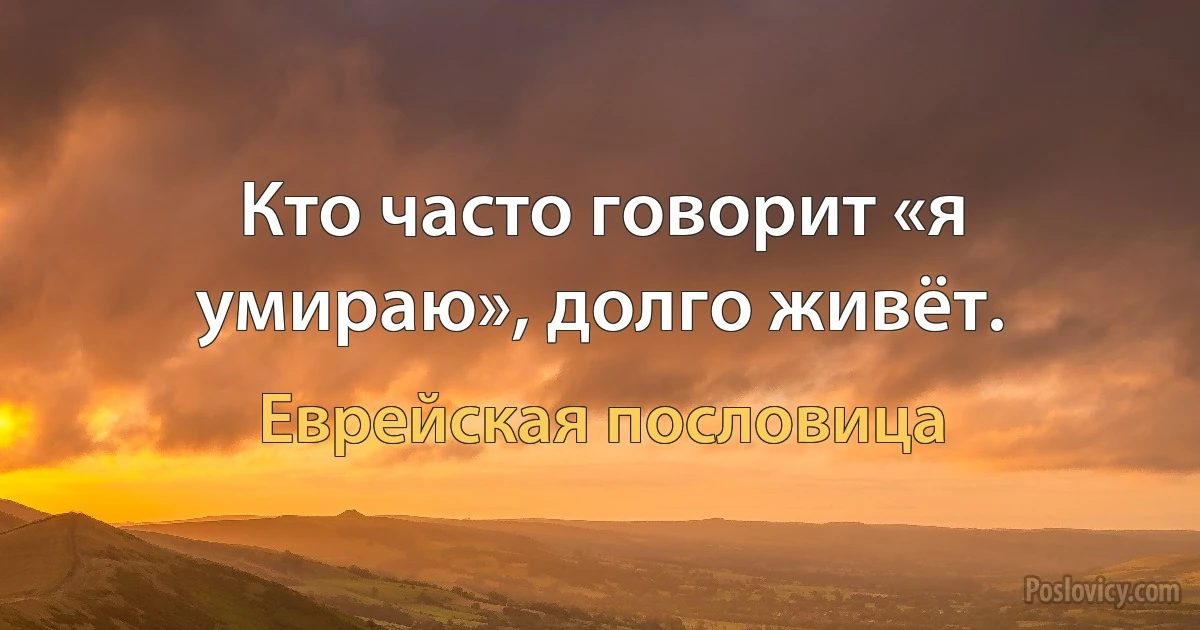 Кто часто говорит «я умираю», долго живёт. (Еврейская пословица)