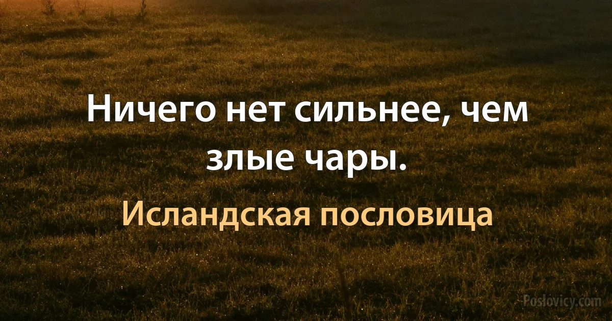 Ничего нет сильнее, чем злые чары. (Исландская пословица)