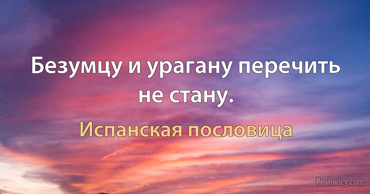 Безумцу и урагану перечить не стану. (Испанская пословица)