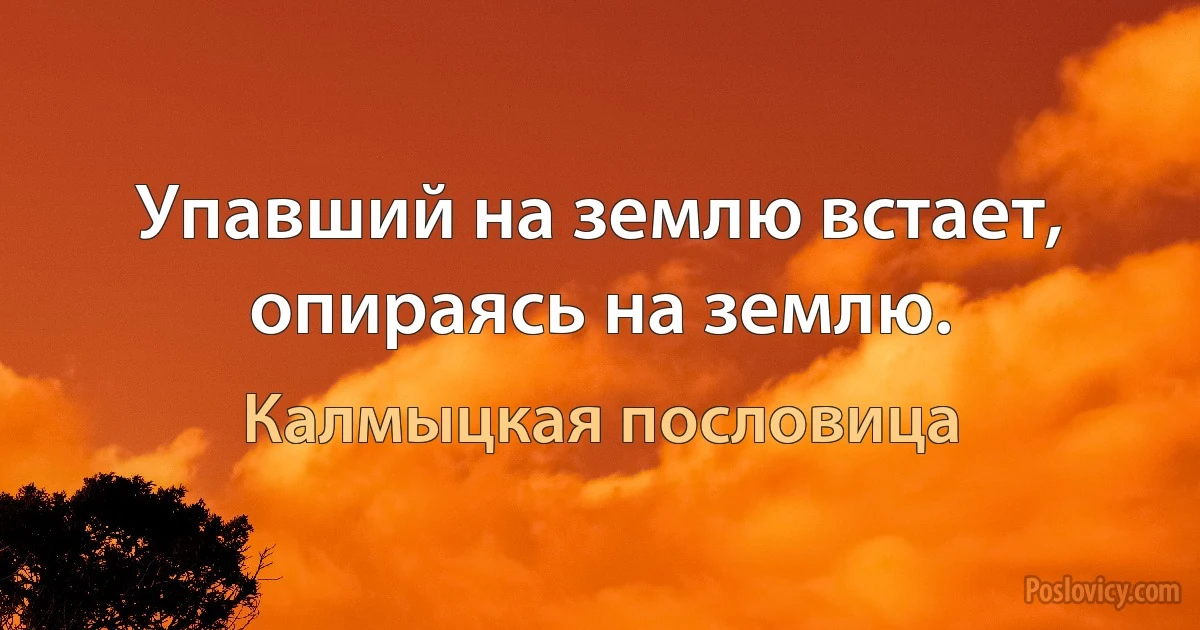 Упавший на землю встает, опираясь на землю. (Калмыцкая пословица)