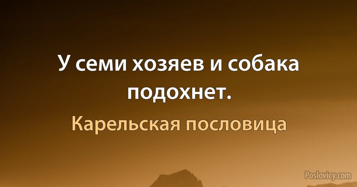 У семи хозяев и собака подохнет. (Карельская пословица)