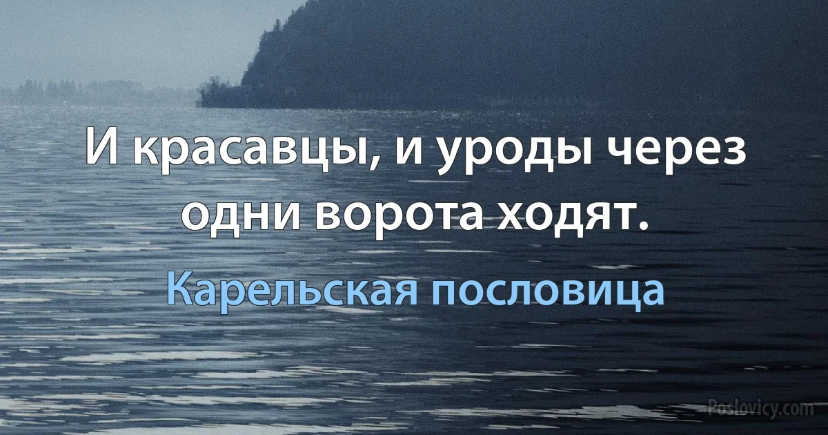 И красавцы, и уроды через одни ворота ходят. (Карельская пословица)