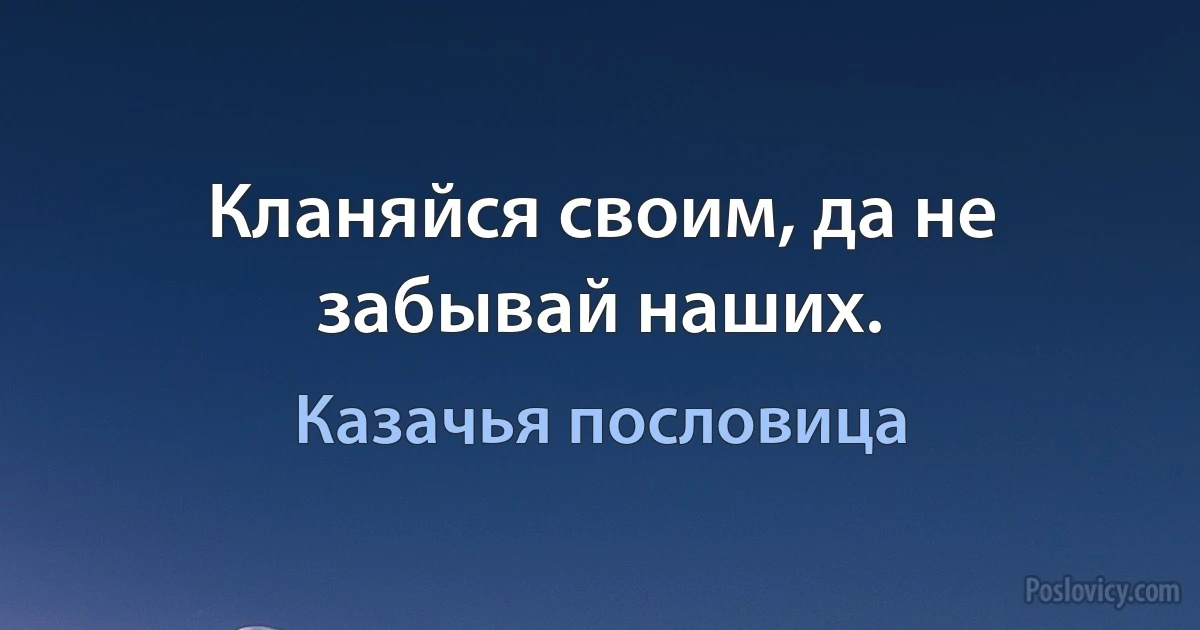 Кланяйся своим, да не забывай наших. (Казачья пословица)