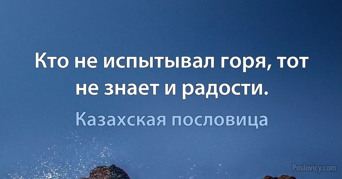 Кто не испытывал горя, тот не знает и радости. (Казахская пословица)