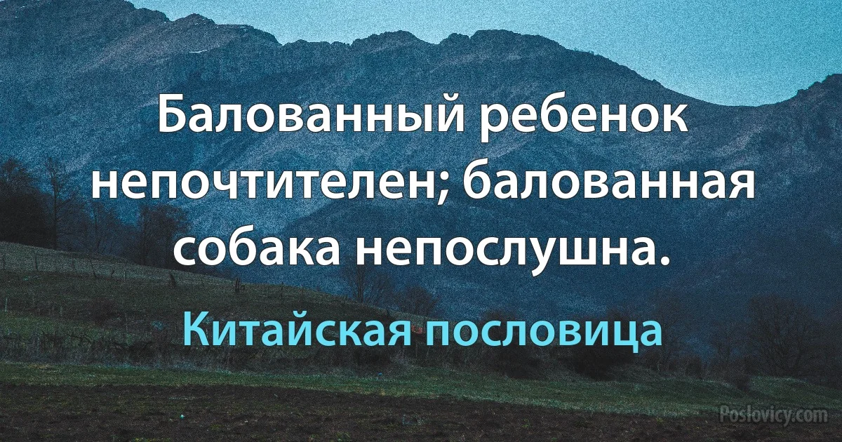 Балованный ребенок непочтителен; балованная собака непослушна. (Китайская пословица)