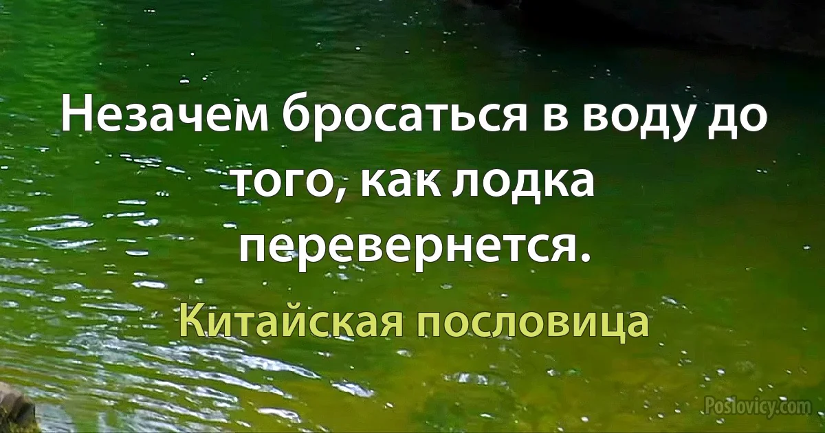 Незачем бросаться в воду до того, как лодка перевернется. (Китайская пословица)