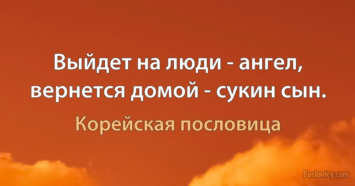 Выйдет на люди - ангел, вернется домой - сукин сын. (Корейская пословица)