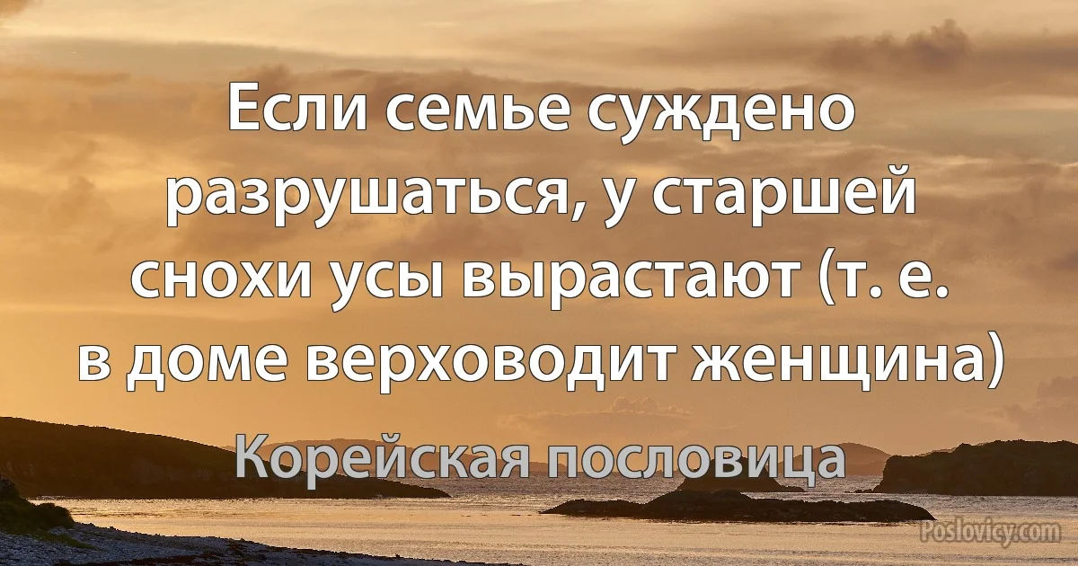 Если семье суждено разрушаться, у старшей снохи усы вырастают (т. е. в доме верховодит женщина) (Корейская пословица)