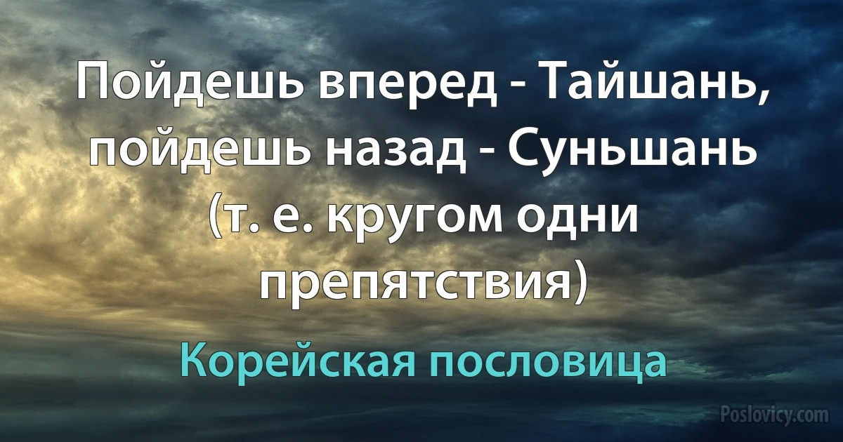 Пойдешь вперед - Тайшань, пойдешь назад - Суньшань (т. е. кругом одни препятствия) (Корейская пословица)