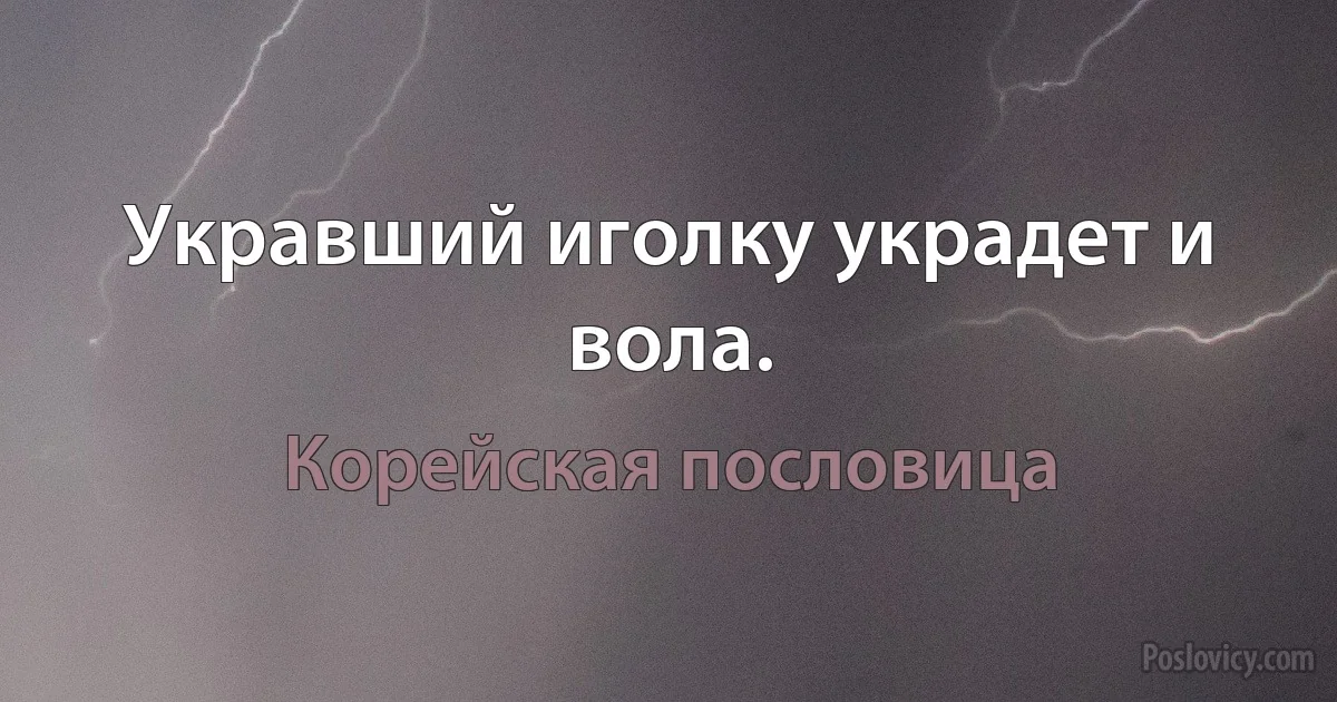 Укравший иголку украдет и вола. (Корейская пословица)