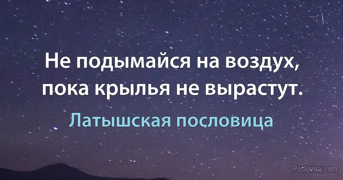 Не подымайся на воздух, пока крылья не вырастут. (Латышская пословица)