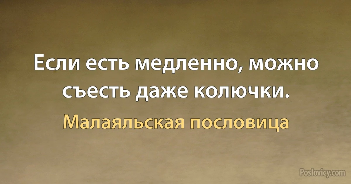 Если есть медленно, можно съесть даже колючки. (Малаяльская пословица)