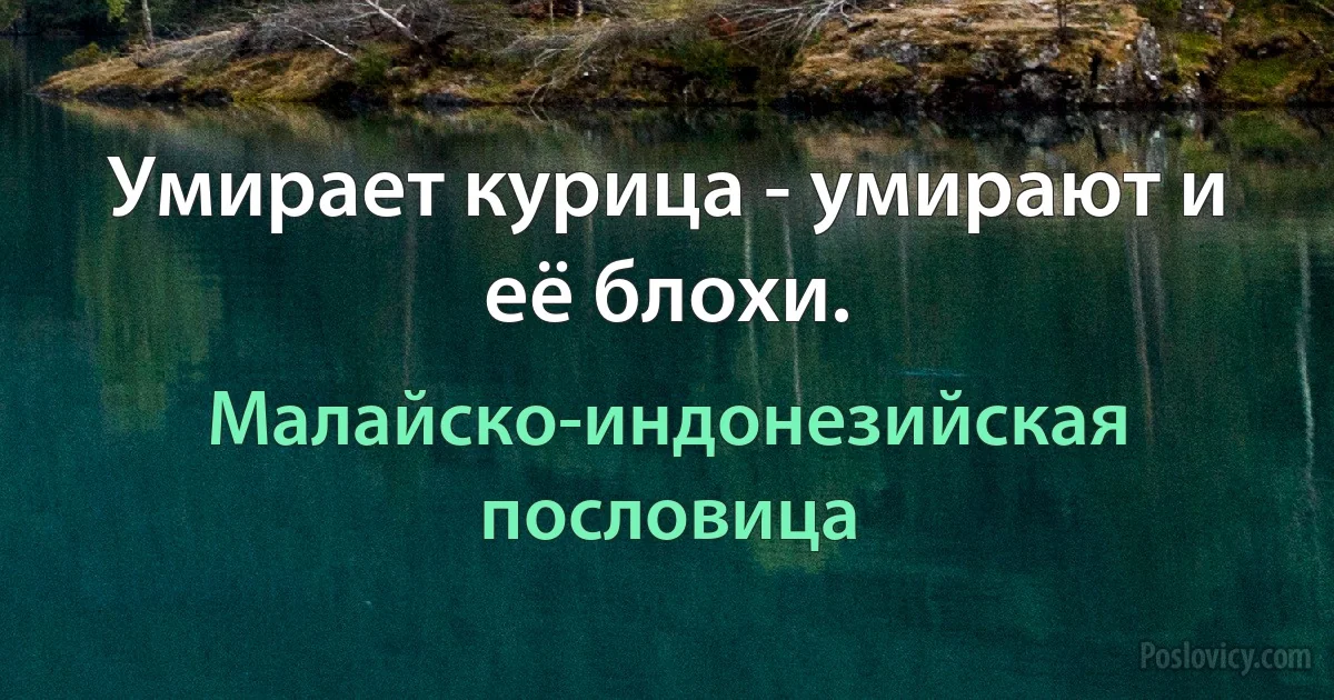 Умирает курица - умирают и её блохи. (Малайско-индонезийская пословица)