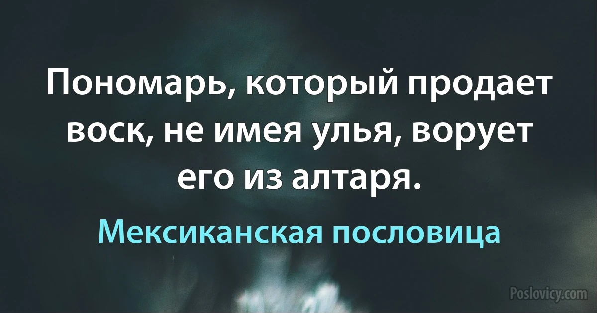 Пономарь, который продает воск, не имея улья, ворует его из алтаря. (Мексиканская пословица)