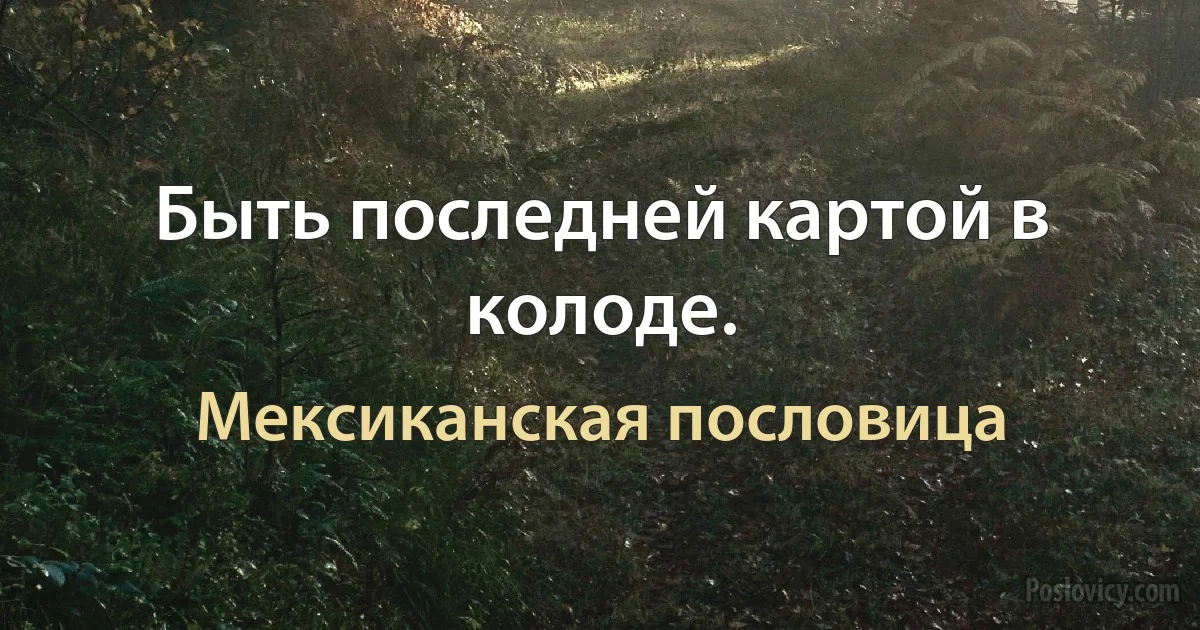 Быть последней картой в колоде. (Мексиканская пословица)