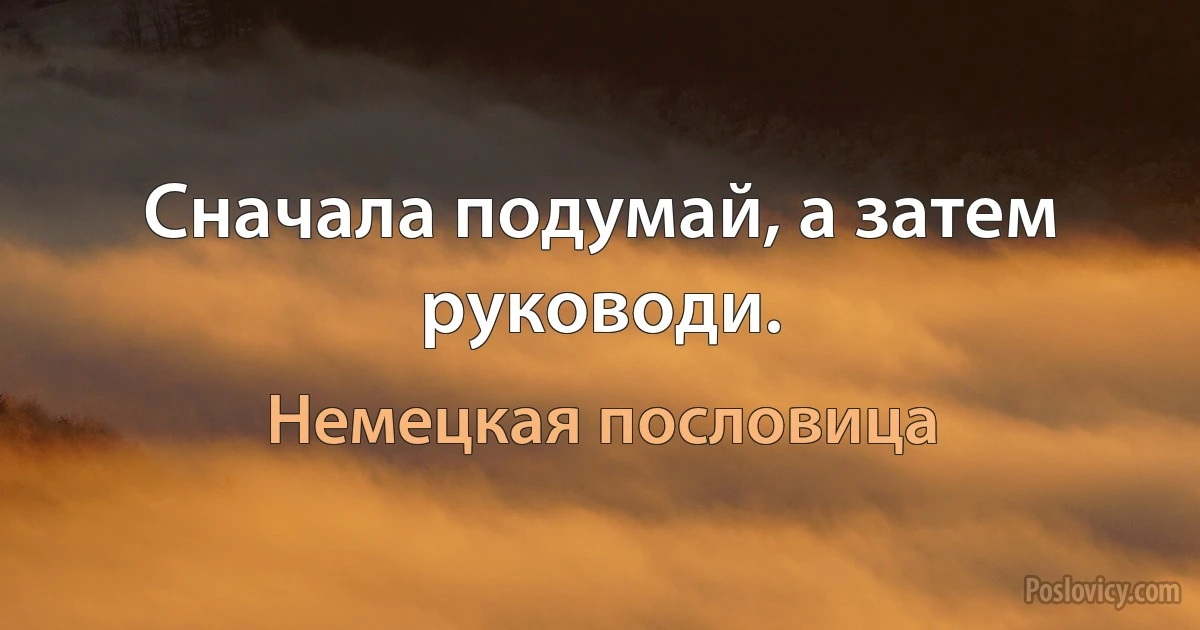 Сначала подумай, а затем руководи. (Немецкая пословица)