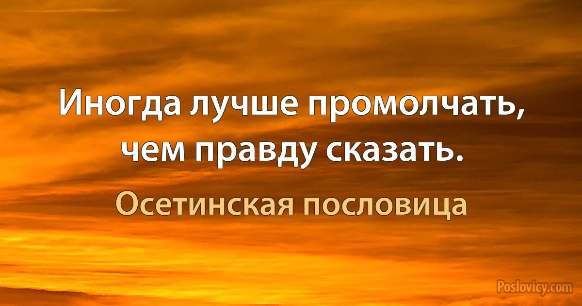 Иногда лучше промолчать, чем правду сказать. (Осетинская пословица)